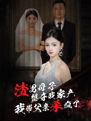 渣男母子想夺我家产，我带父亲杀疯了（52集）精彩短剧下载