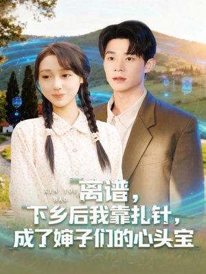 离谱下乡后我靠扎针成了婶子们的心头宝（79集）精彩短剧随心推